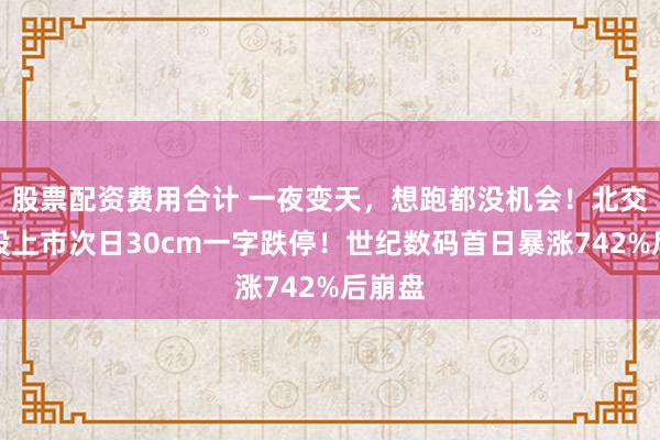 股票配资费用合计 一夜变天,想跑都没机会!北交所新股上市次日30cm一字跌停!世纪数码首日暴涨742%后崩盘
