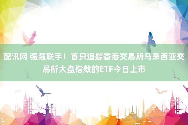 配讯网 强强联手!首只追踪香港交易所马来西亚交易所大盘指数的ETF今日上市