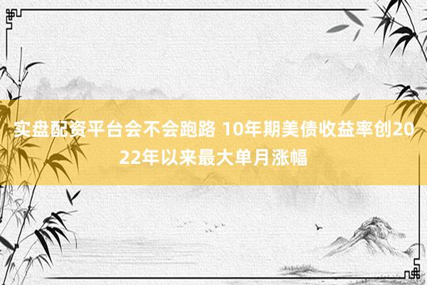 实盘配资平台会不会跑路 10年期美债收益率创2022年以来最大单月涨幅