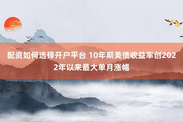 配资如何选择开户平台 10年期美债收益率创2022年以来最大单月涨幅