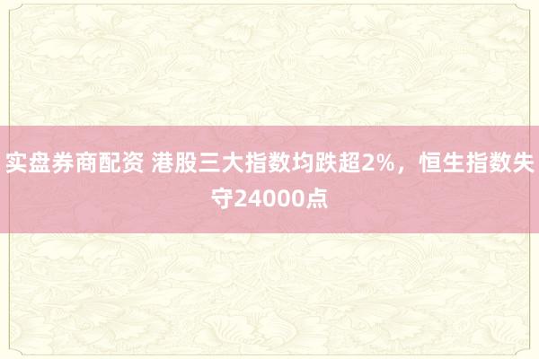 实盘券商配资 港股三大指数均跌超2%，恒生指数失守24000点