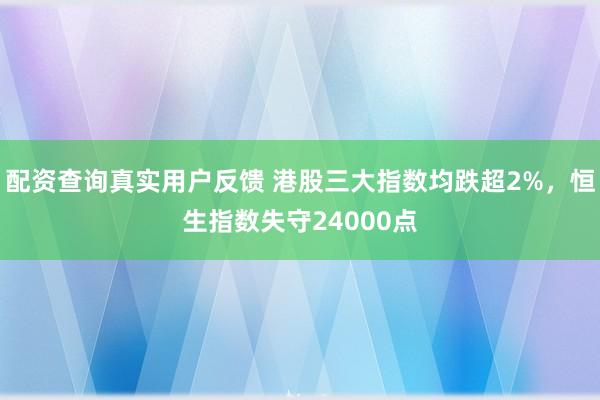 配资查询真实用户反馈 港股三大指数均跌超2%，恒生指数失守24000点