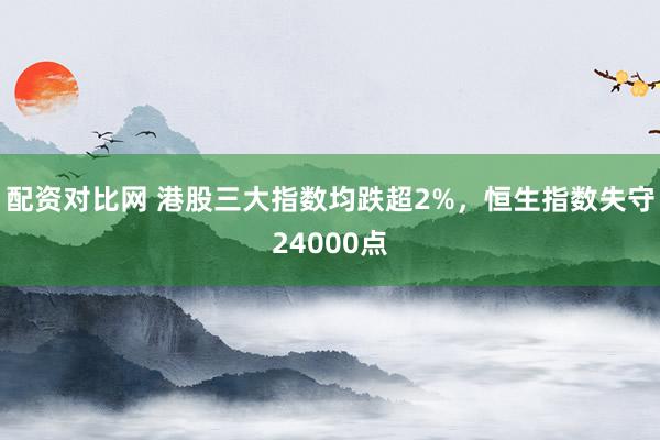 配资对比网 港股三大指数均跌超2%，恒生指数失守24000点