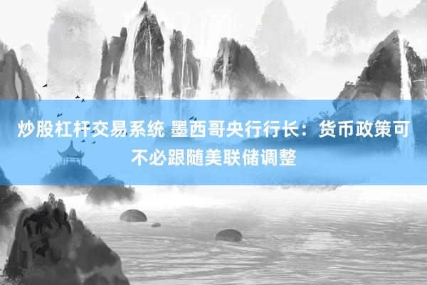 炒股杠杆交易系统 墨西哥央行行长：货币政策可不必跟随美联储调整