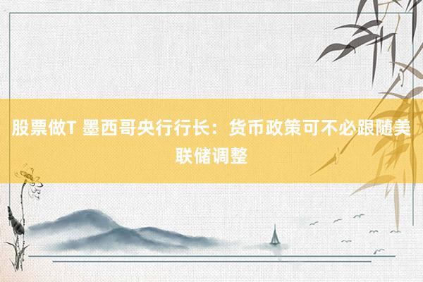 股票做T 墨西哥央行行长：货币政策可不必跟随美联储调整