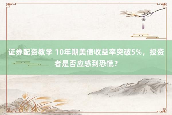 证券配资教学 10年期美债收益率突破5%，投资者是否应感到恐慌？