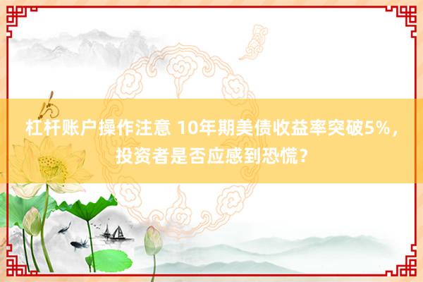杠杆账户操作注意 10年期美债收益率突破5%，投资者是否应感到恐慌？